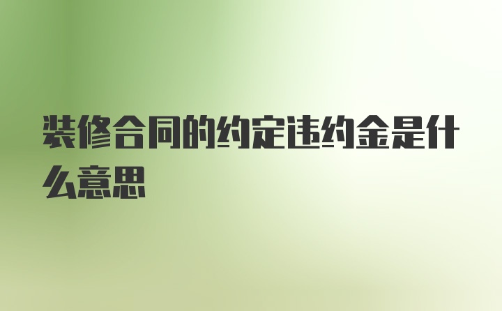 装修合同的约定违约金是什么意思