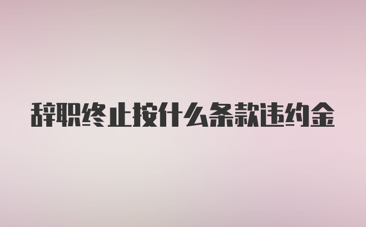 辞职终止按什么条款违约金