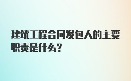 建筑工程合同发包人的主要职责是什么?