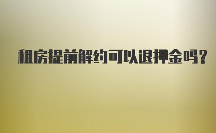 租房提前解约可以退押金吗？