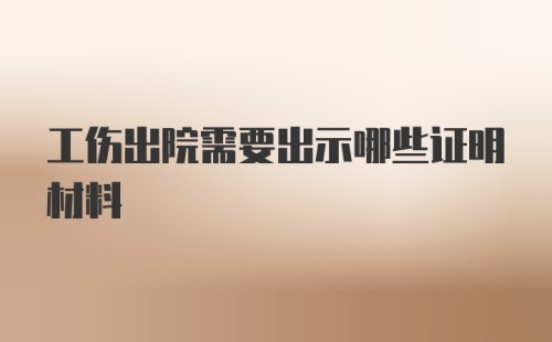 工伤出院需要出示哪些证明材料