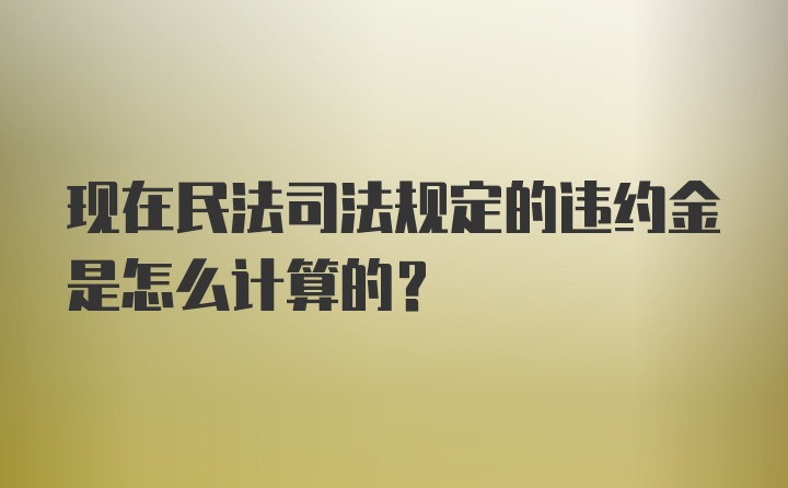 现在民法司法规定的违约金是怎么计算的?