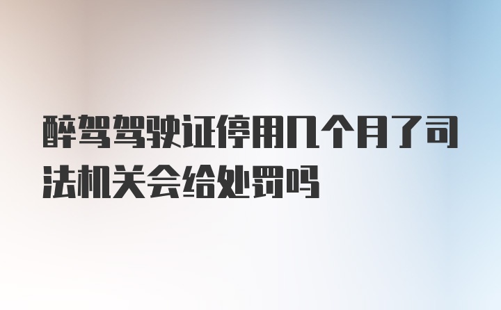 醉驾驾驶证停用几个月了司法机关会给处罚吗