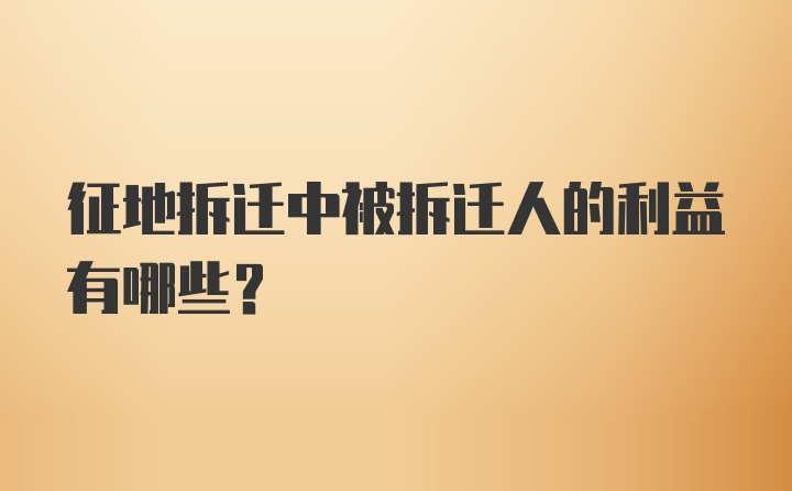 征地拆迁中被拆迁人的利益有哪些？