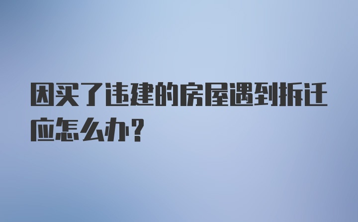 因买了违建的房屋遇到拆迁应怎么办？