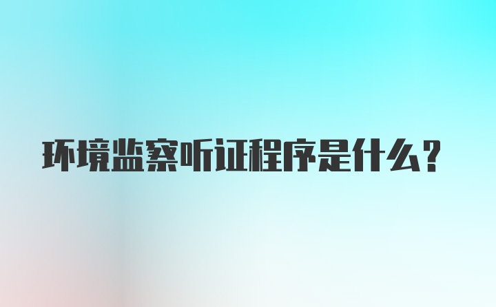 环境监察听证程序是什么？