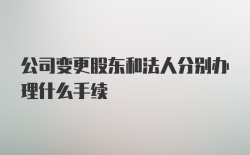 公司变更股东和法人分别办理什么手续