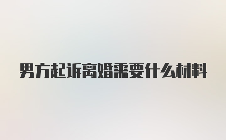 男方起诉离婚需要什么材料