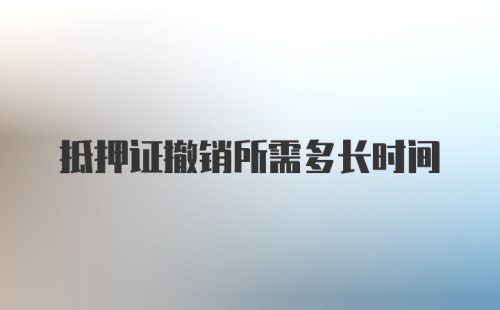 抵押证撤销所需多长时间