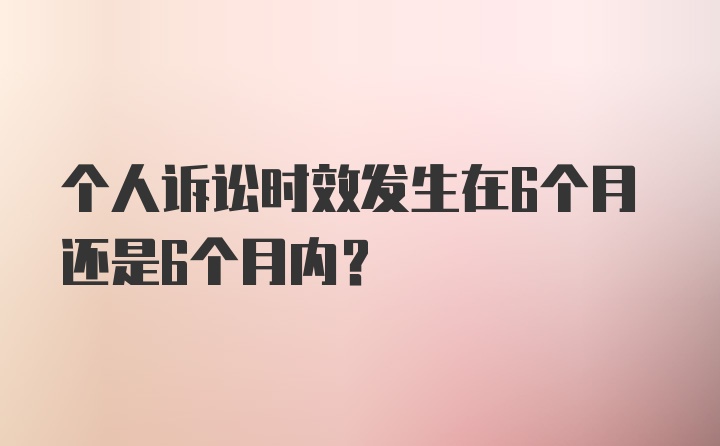 个人诉讼时效发生在6个月还是6个月内？