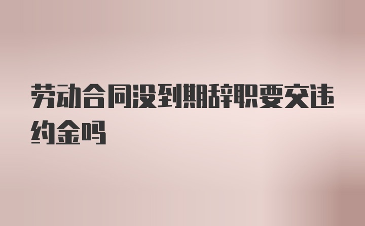 劳动合同没到期辞职要交违约金吗