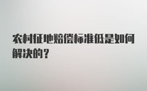 农村征地赔偿标准低是如何解决的？