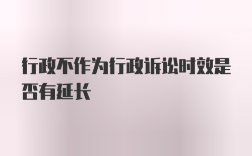 行政不作为行政诉讼时效是否有延长