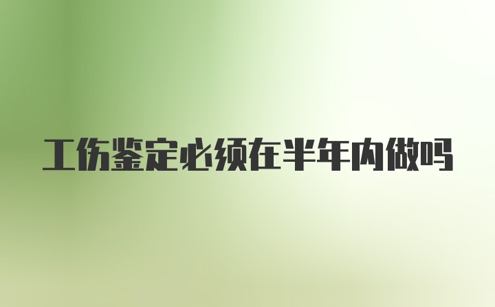 工伤鉴定必须在半年内做吗