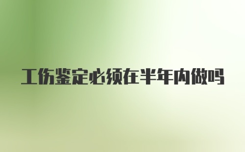 工伤鉴定必须在半年内做吗