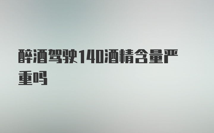 醉酒驾驶140酒精含量严重吗