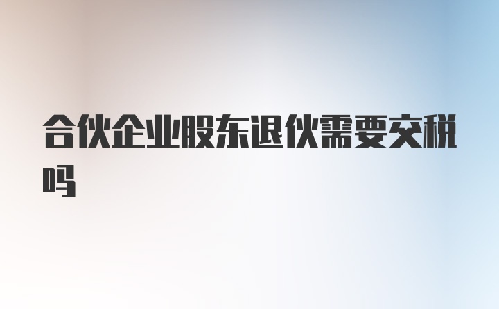 合伙企业股东退伙需要交税吗