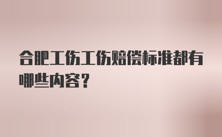 合肥工伤工伤赔偿标准都有哪些内容？