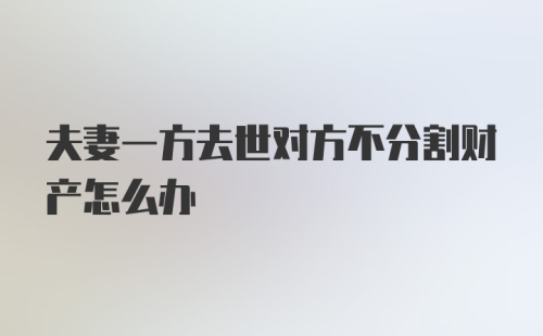 夫妻一方去世对方不分割财产怎么办