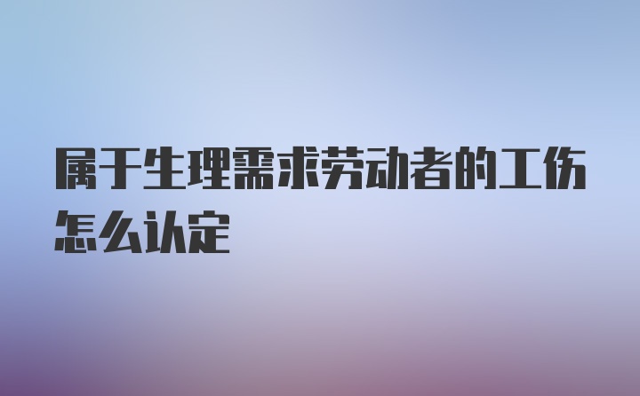 属于生理需求劳动者的工伤怎么认定