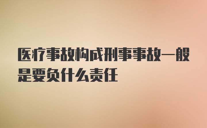 医疗事故构成刑事事故一般是要负什么责任