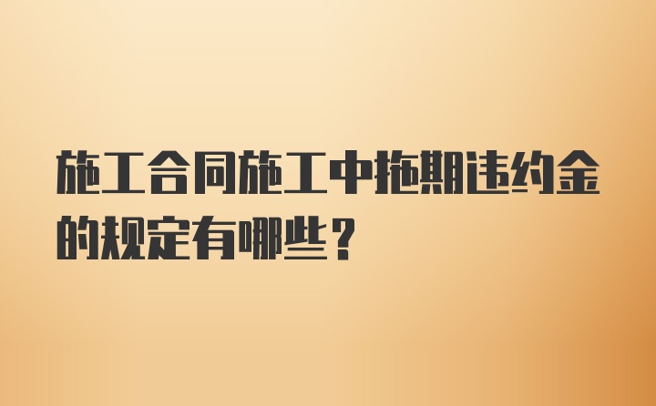 施工合同施工中拖期违约金的规定有哪些?