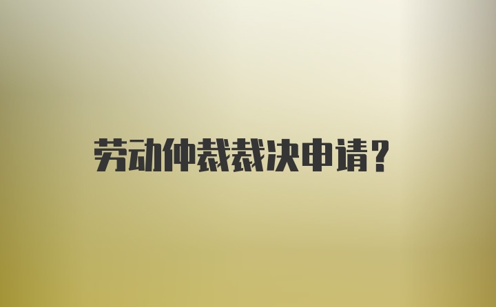 劳动仲裁裁决申请？