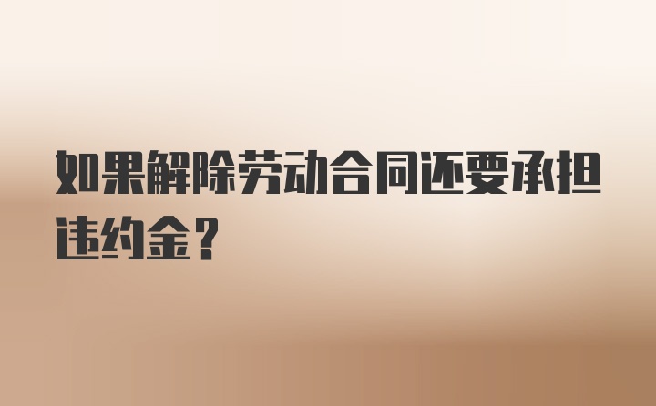 如果解除劳动合同还要承担违约金？