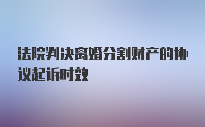 法院判决离婚分割财产的协议起诉时效