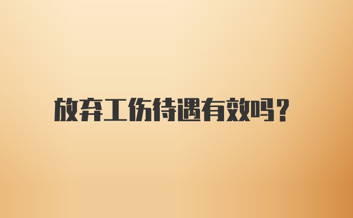 放弃工伤待遇有效吗?