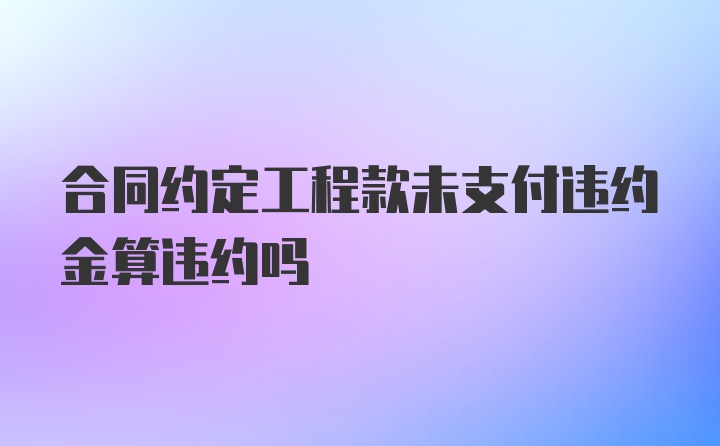 合同约定工程款未支付违约金算违约吗