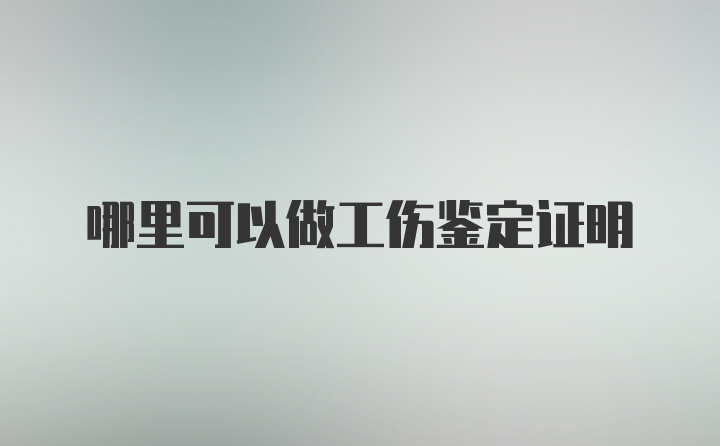 哪里可以做工伤鉴定证明