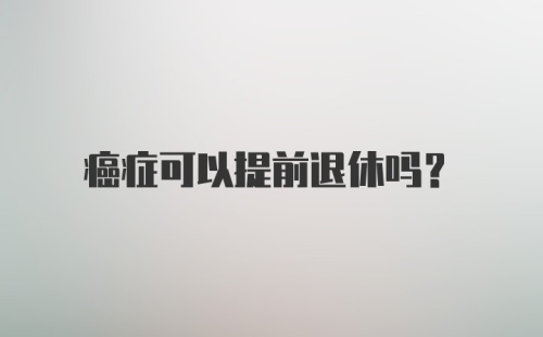 癌症可以提前退休吗？