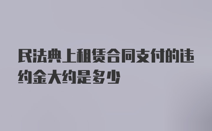 民法典上租赁合同支付的违约金大约是多少