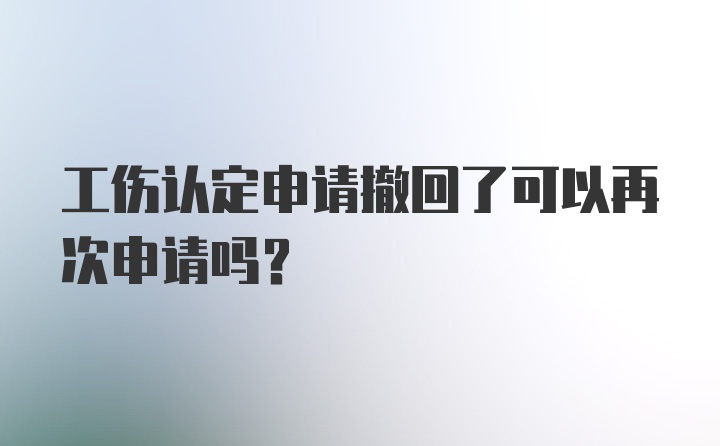 工伤认定申请撤回了可以再次申请吗？