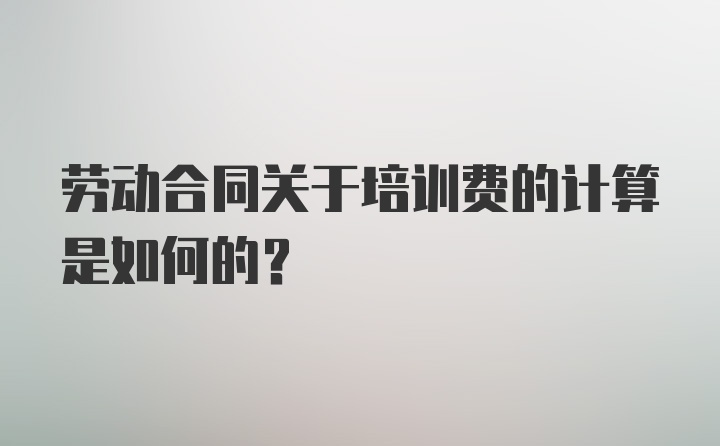 劳动合同关于培训费的计算是如何的？