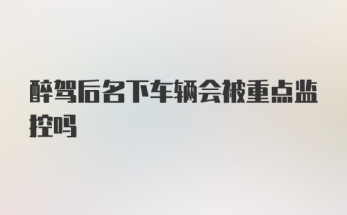 醉驾后名下车辆会被重点监控吗