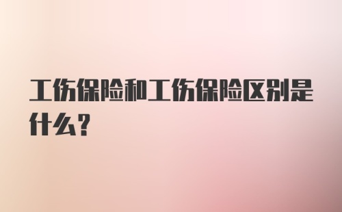 工伤保险和工伤保险区别是什么？