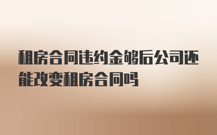 租房合同违约金够后公司还能改变租房合同吗