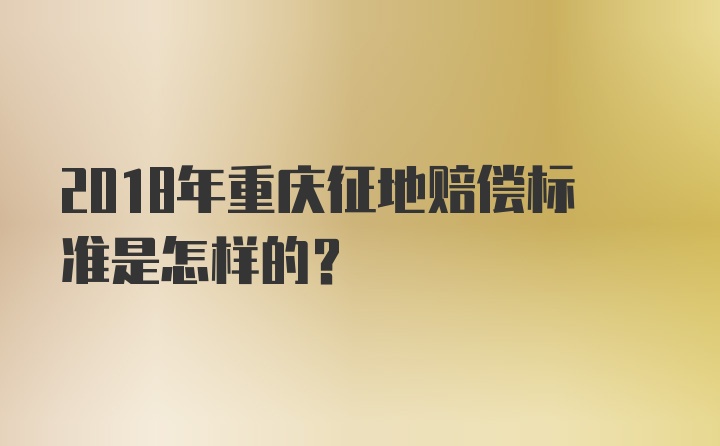 2018年重庆征地赔偿标准是怎样的？