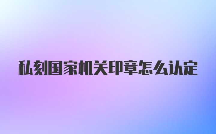 私刻国家机关印章怎么认定