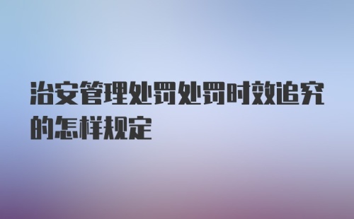 治安管理处罚处罚时效追究的怎样规定