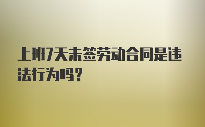 上班7天未签劳动合同是违法行为吗？