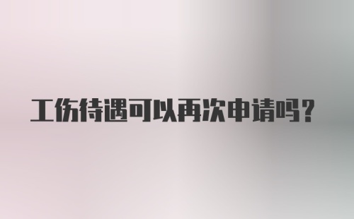 工伤待遇可以再次申请吗？