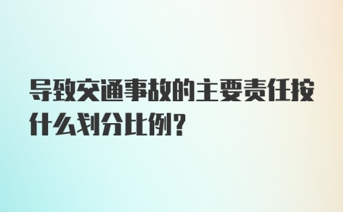 导致交通事故的主要责任按什么划分比例？