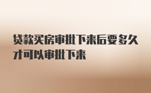 贷款买房审批下来后要多久才可以审批下来