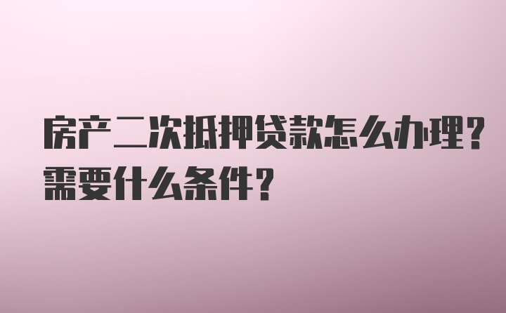 房产二次抵押贷款怎么办理？需要什么条件？