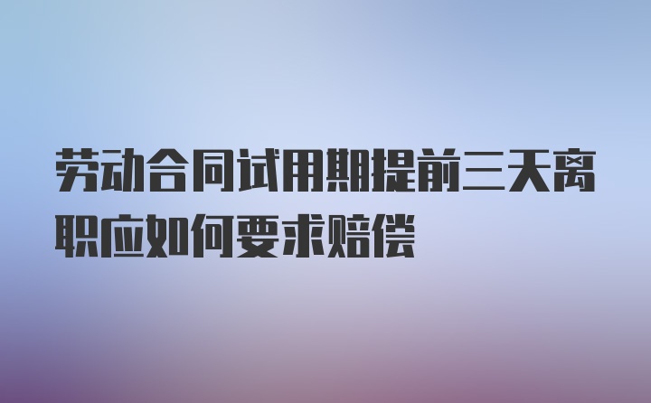 劳动合同试用期提前三天离职应如何要求赔偿