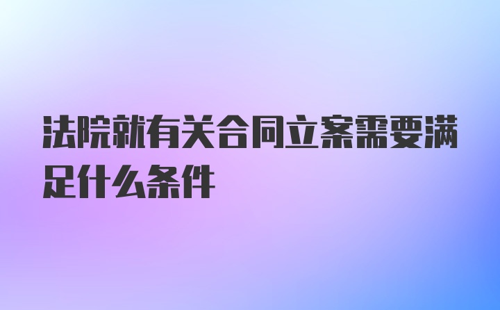 法院就有关合同立案需要满足什么条件