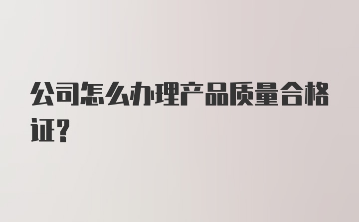 公司怎么办理产品质量合格证？